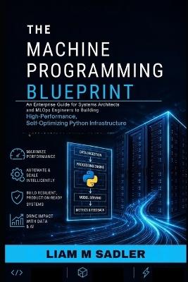The Machine Programming Blueprint: An Enterprise Guide for Systems Architects and MLOps Engineers to Building High-Performance, Self-Optimizing Python Infrastructure - Liam M Sadler - cover