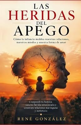 Las Heridas del Apego: Cómo las heridas y los vínculos de la infancia siguen guiando nuestras relaciones adultas - René González - cover