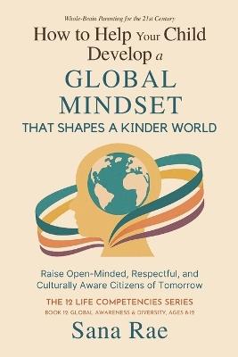 How to Help Your Child Develop a Global Mindset That Shapes a Kinder World: Raise Open-Minded, Respectful, and Culturally Aware Citizens of Tomorrow - Sana Rae - cover