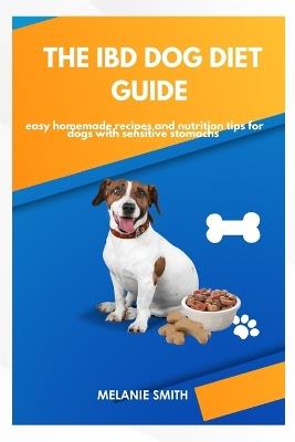 The IBD Dog Diet Guide: Easy Homemade Recipes and Nutrition Tips for Dogs with Sensitive Stomachs - Melanie Smith - cover