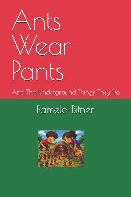 Ants Wear Pants: And The Underground Things They Do - Pamela Bitner - cover