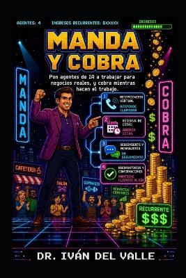 Manda y Cobra: Pon agentes de IA a trabajar para negocios reales y gana mientras ellos hacen el trabajo. - Iván del Valle - cover