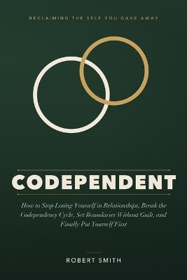 Codependent: How to Stop Losing Yourself in Relationships, Break the Codependency Cycle, Set Boundaries Without Guilt, and Finally Put Yourself First - Robert Smith - cover