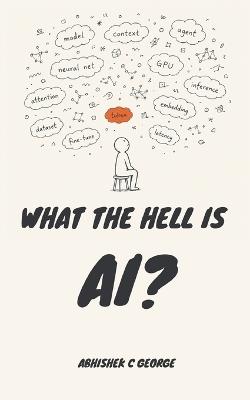 What the Hell Is Ai?: A Plain Guide for People Who Stopped Nodding Along - Abhishek C George - cover