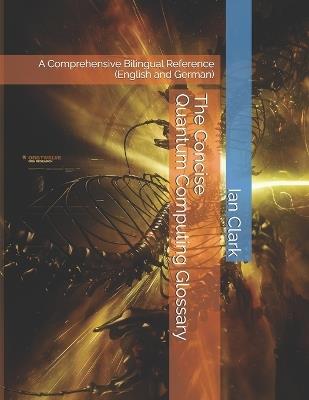 The Concise Quantum Computing Glossary: A Comprehensive Bilingual Reference (English and German) - Ian Clark - cover