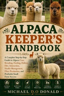 Alpaca Keeper's Handbook: A Complete Step-by-Step Guide to Alpaca Care, Breeding, Feeding, Habitat, Diet, Interaction, Health Management, Fiber Production, and Profitable Small Farm Success - Michael D O Donald - cover