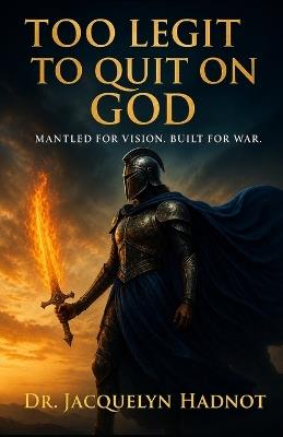 Too LEGIT To QUIT on God: Mantled for Vision. Built for War. - Jacquelyn Hadnot - cover