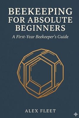 Beekeeping for Absolute Beginners: A First-Year Beekeeper's Guide - Alex Fleet - cover