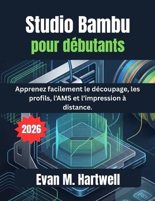 Studio Bambu pour débutants 2026: Apprenez facilement le découpage, les profils, l'AMS et l'impression à distance. - Evan M Hartwell - cover