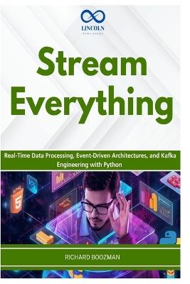 Stream Everything: Real-Time Data Processing, Event-Driven Architectures, and Kafka Engineering with Python - Richard Boozman - cover