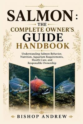The Complete Owner's Guide Handboo: Understanding Salmon Behavior, Nutrition, Aquarium Requirements, Health Care, and Responsible Owners - Bishop Andrew - cover