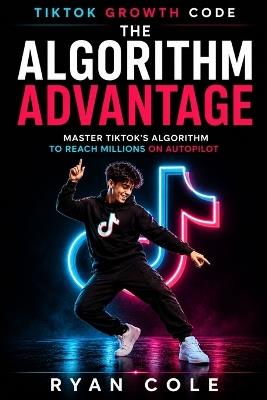 The Algorithm Advantage: Master TikTok's Algorithm to Reach Millions on Autopilot - Ryan Cole - cover