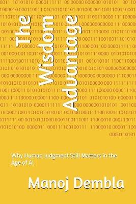 The Wisdom Advantage: Why Human Judgment Still Matters in the Age of AI - Manoj Dembla - cover