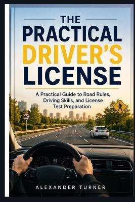 The Practical Driver's License: A Practical Guide to Road Rules, Driving Skills, and License Test Preparation - Alexander Turner - cover