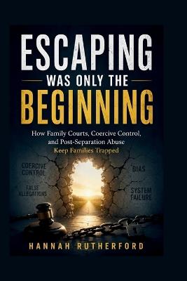 Escaping Was Only the Beginning: How Family Courts, Coercive Control, and Post-Separation Abuse Keep Families Trapped - Hannah Rutherford - cover