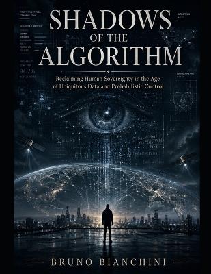 Shadows of the Algorithm: Reclaiming Human Sovereignty in the Age of Ubiquitous Data and Probabilistic Control - Bruno Bianchini - cover