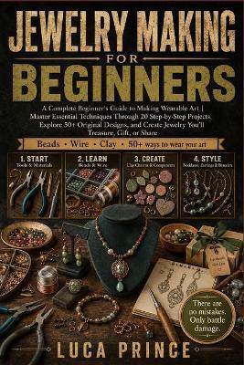 Jewelry Making for Beginners: A Complete Beginner's Guide to Making Wearable Art Master Essential Techniques Through 20 Step-by-Step Projects, Explore 50+ Original Designs, and Create Jewelry You'll Treasure, Gift, or Share - Luca Prince - cover