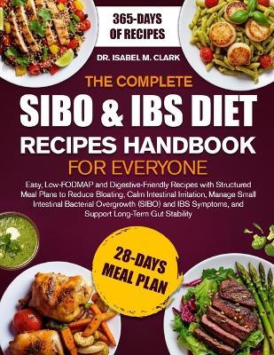 The Complete Sibo & Ibs Diet Recipes Handbook for Everyone: Easy, Low-FODMAP and Digestive-Friendly Recipes with Structured Meal Plans to Reduce Bloating, Calm Intestinal....Support Long-Term Gut Stability - Isabel M Clark - cover