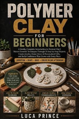 Polymer Clay for Beginners: A Gentle, Complete Introduction to Polymer Clay Master Essential Techniques Through 25 Step-by-Step Projects, Create Jewelry, Home Decor & Personalized Gifts, and Build Confidence That Grows with Every Piece - Luca Prince - cover