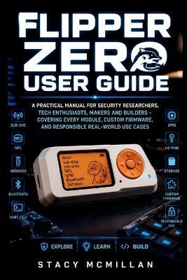 Flipper Zero User Guide: A Practical Manual for Security Researchers, Tech Enthusiasts, Makers and Builders - Covering Every Module, Custom Firmware, and Responsible Real-World Use Cases - Stacy McMillan - cover