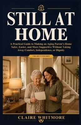 Still at Home: A Practical Guide to Making an Aging Parent's Home Safer, Easier, and More Supportive Without Taking Away Comfort, Independence, or Dignity - Claire Whitmore - cover