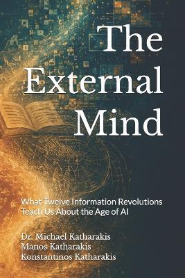 The External Mind: What Twelve Information Revolutions Teach Us About the Age of AI - Emmanouil Michael Katharakis,Konstantinos Michael Katharakis,Michael Emmanouil Katharakis - cover