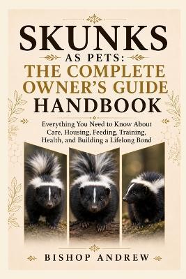 Skunks as Pets: The Complete Owner's Guide Handbook: Everything You Need to Know About Care, Housing, Feeding, Training, Health, and Building a Lifelong Bond - Bishop Andrew - cover