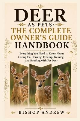 Deer as Pets: The Complete Owner's Guide Handbook: Everything You Need to Know About Caring for, Housing, Feeding, Training, and Bonding with Pet Deer - Bishop Andrew - cover