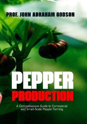 Pepper Production: A Comprehensive Guide To Commercial And Small-Scale Pepper Farming - John Abraham Godson - cover