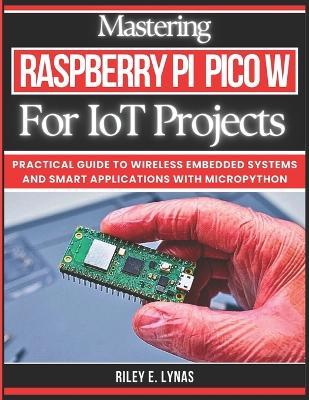 Mastering Raspberry Pi Pico W for IoT Projects: Practical Guide to Wireless Embedded Systems and Smart Applications with MicroPython - Riley E Lynas - cover