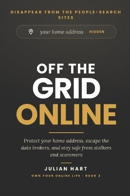 Off the Grid Online: Protect Your Home Address, Escape the Data Brokers, and Stay Safe from Stalkers and Scammers - Julian Hart - cover