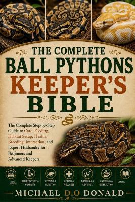 The Complete Ball Pythons Keeper's Bible: The Complete Step-by-Step Guide to Care, Feeding, Habitat Setup, Health, Breeding, Interaction, and Expert Husbandry for Beginners and Advanced Keepers - Michael D O Donald - cover