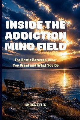 Inside the Addiction Mind Field: The Battle Between What You Want And What You Do - Kingdom Fields - cover