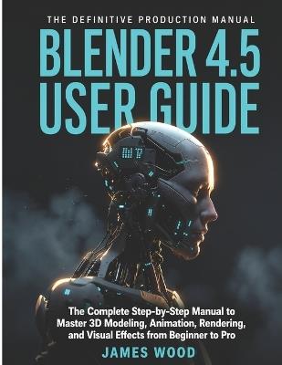 Blender 4.5 User Guide: The Complete Step-by-Step Manual to Master 3D Modeling, Animation, Rendering, and Visual Effects from Beginner to Pro - James Wood - cover