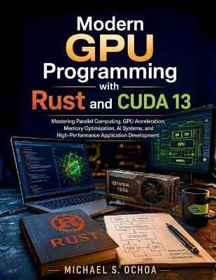 /Modern GPU Programming with Rust and CUDA 13: Mastering Parallel Computing, GPU Acceleration, Memory Optimization, AI Systems, and High-Performance Application Development - Michael S Ochoa - cover