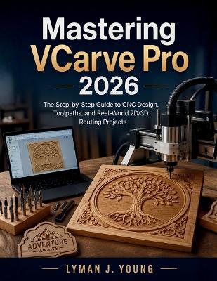 Mastering VCarve Pro 2026: The Step-by-Step Guide to CNC Design, Toolpaths, and Real-World 2D/3D Routing Projects - Lyman J Young - cover