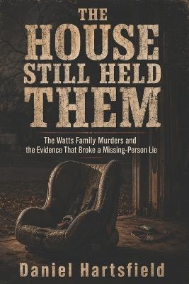 The House Still Held Them: The Watts Family Murders and the Evidence That Broke a Missing-Person Lie - Daniel Hartsfield - cover