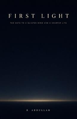 First Light: Ten Days to a Quieter Mind and a Sharper Life - R Abdullah - cover