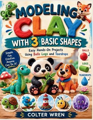 Modeling Clay with 3 Basic Shapes: Easy Hands-On Projects Using Balls Logs and Teardrops - Colter Wren - cover