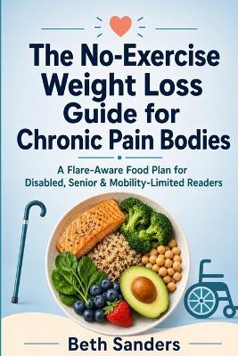 The No-Exercise Weight Loss Guide for Chronic Pain Bodies: A Flare-Aware Food Plan for Disabled, Senior & Mobility-Limited Readers - Beth Sanders - cover