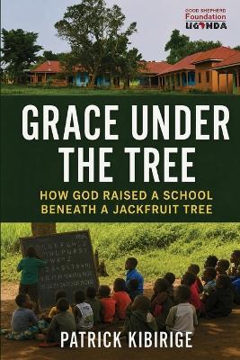 Grace Under the Tree: How God Raised A School Beneath A Jackfruit Tree - Patrick Kibirige - cover
