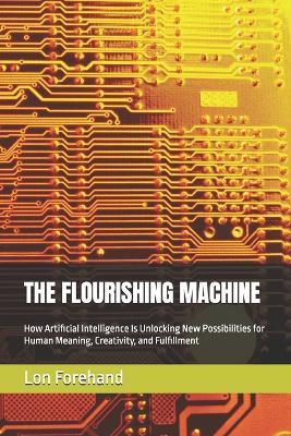 The Flourishing Machine: How Artificial Intelligence Is Unlocking New Possibilities for Human Meaning, Creativity, and Fulfillment - Lon Forehand - cover