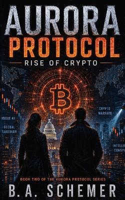 Aurora Protocol: Rise of Crypto: A Techno-Thriller of Artificial Intelligence, Cryptocurrency, Espionage, and Financial Conspiracy - B a Schemer - cover