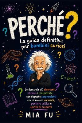 PERCHÉ? La guida definitiva per bambini curiosi: Le domande più divertenti, strane e inaspettate, con risposte sorprendenti che stimolano curiosità, pensiero critico e spirito di scoperta - Mia Fu - cover