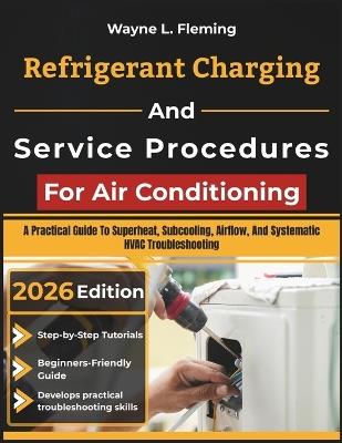 Refrigerant Charging And Service Procedures For Air Conditioning: A Practical Guide To Superheat, Subcooling, Airflow, And Systematic HVAC Troubleshooting - Wayne L Fleming - cover