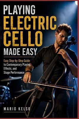 Playing Electric Cello Made Easy: Easy Step-by-Step Guide to Contemporary Playing, Effects, and Stage Performance - Mario Kelso - cover