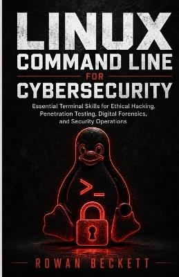 Linux Command Line for Cybersecurity: Essential Terminal Skills for Ethical Hacking, Penetration Testing, Digital Forensics, and Security Operations - Rowan Beckett - cover