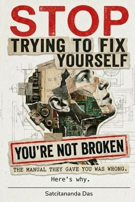 Stop Trying to Fix Yourself. You're Not Broken: The manual they gave you was wrong. Here's why - Satcitananda Das - cover