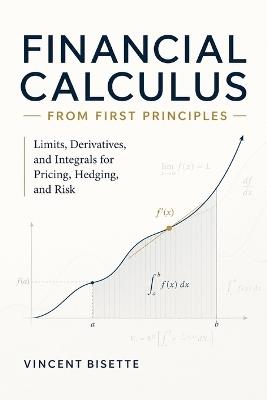 Financial Calculus from First Principles: Limits, Derivatives, and Integrals for Pricing, Hedging, and Risk - Vincent Bisette - cover