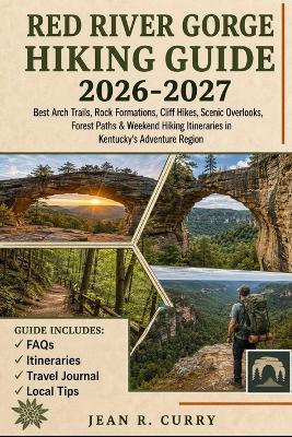 Red River Gorge Hiking Guide 2026-2027: Best Arch Trails, Rock Formations, Cliff Hikes, Scenic Overlooks, Forest Paths & Weekend Hikes Itineraries in Kentucky's Adventure Region - Jean R Curry - cover